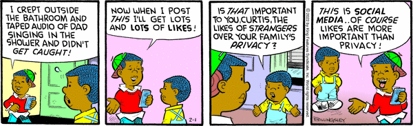 Curtis:  I crept outside the bathroom and taped audio of Dad singing in the shower and didn't get caught!  Now when I post this I'll get lots of likes.  Barry:  Is that important to Curtis, the likes of strangers over your family's privacy?  Curtis:  This is social media . . . of course likes are more important than privacy.